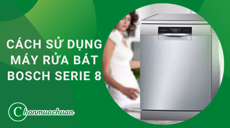 Cách Sử Dụng Máy Rửa Bát Bosch Serie 8 Hiệu Quả 