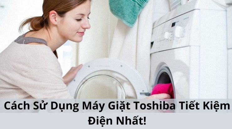 Cách Sử Dụng Máy Giặt Toshiba “Tiết Kiệm Điện Nhất”