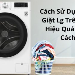 Cách Sử Dụng Máy Giặt Lg Trên 10kg Hiệu Quả Đúng Cách!