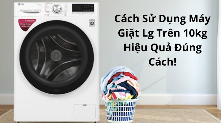 Cách Sử Dụng Máy Giặt Lg Trên 10kg Hiệu Quả Đúng Cách!