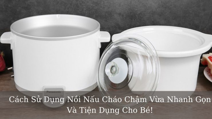 Cách Sử Dụng Nồi Nấu Cháo Chậm Nhanh & Tiện Dụng Cho Bé