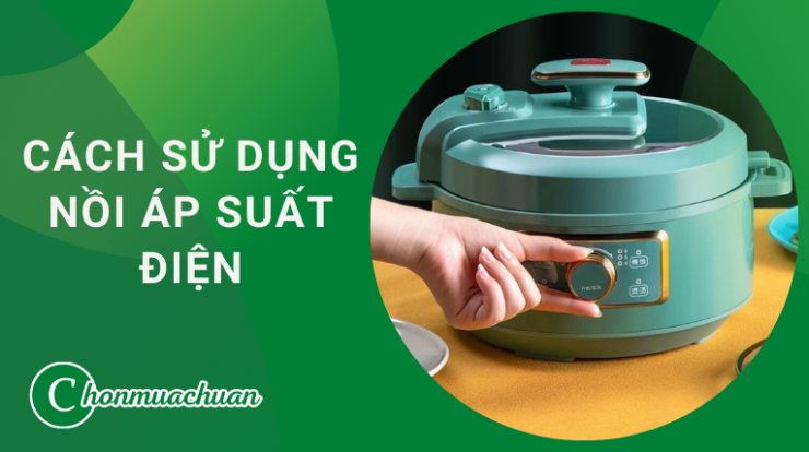 Cách Sử Dụng Nồi Áp Suất Điện “An Toàn & Tuổi Thọ Cao”