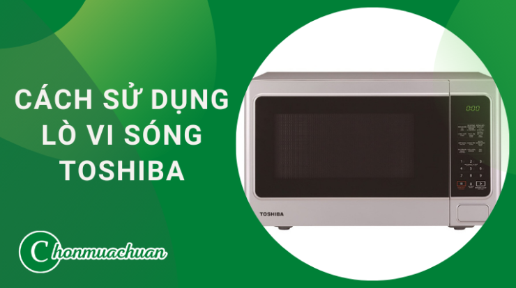 Cách Sử Dụng Lò Vi Sóng Toshiba “An Toàn & Tiện Lợi”