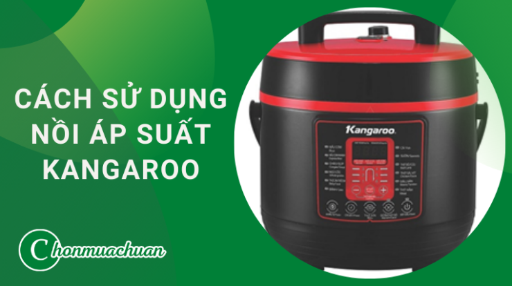 Cách Sử Dụng Nồi Áp Suất Kangaroo “An Toàn & Siêu Bền”