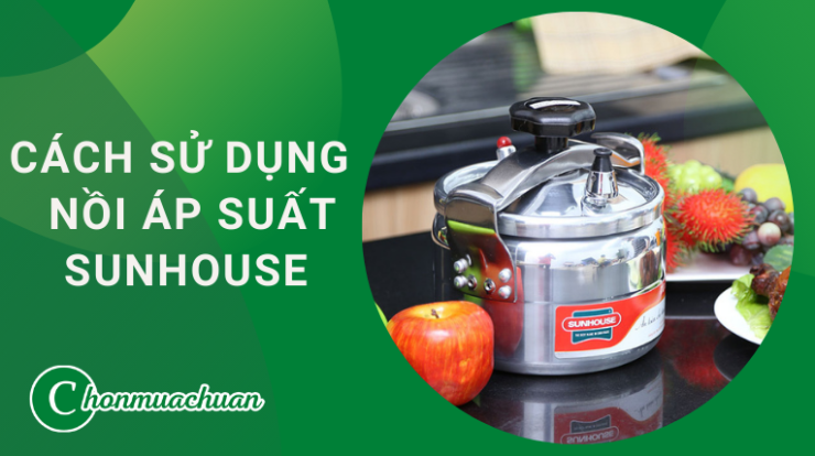 Cách Sử Dụng Nồi Áp Suất Sunhouse “Đúng Chuẩn 7 Bước”