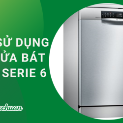 Cách Sử Dụng Máy Rửa Bát Bosch Serie 6 “Đúng Cách”