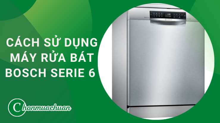 Cách Sử Dụng Máy Rửa Bát Bosch Serie 6 “Đúng Cách”