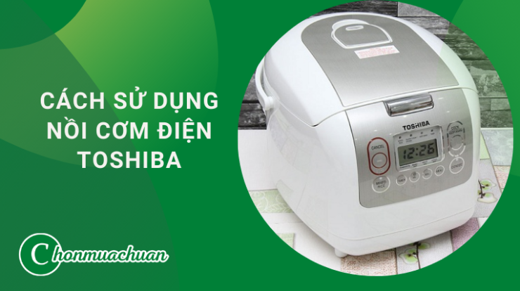 Cách Sử Dụng Nồi Cơm Điện Toshiba “Đúng Cách & Chi Tiết”