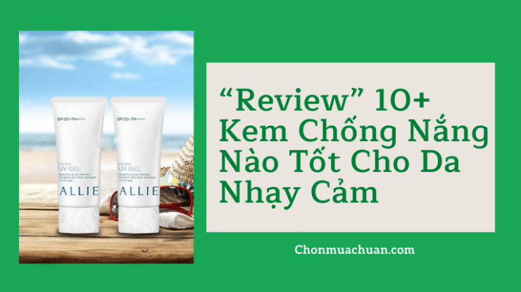 “Review” 10+ Kem Chống Nắng Nào Tốt Cho Da Nhạy Cảm