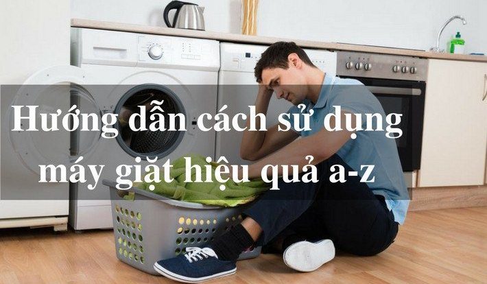 Hướng dẫn cách sử dụng máy giặt hiệu quả từ A đến Z