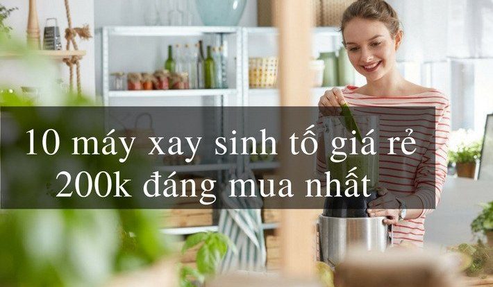 Top 10+ Máy Xay Sinh Tố Giá Rẻ 200k Tốt Và Đáng Mua Nhất 2021